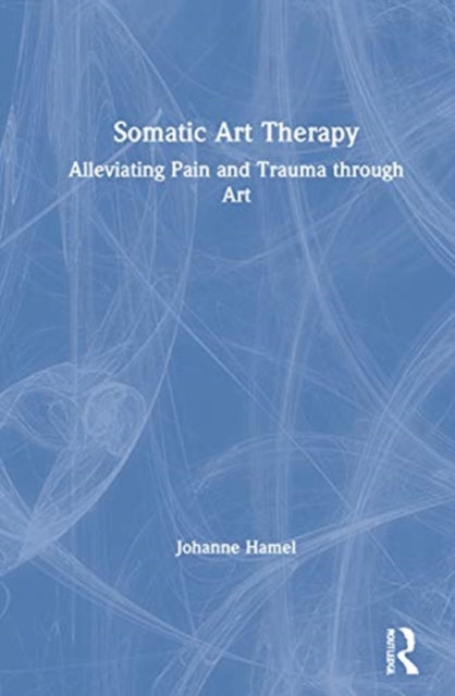 Somatic Art Therapy : Alleviating Pain and Trauma through Art, Hardback Book