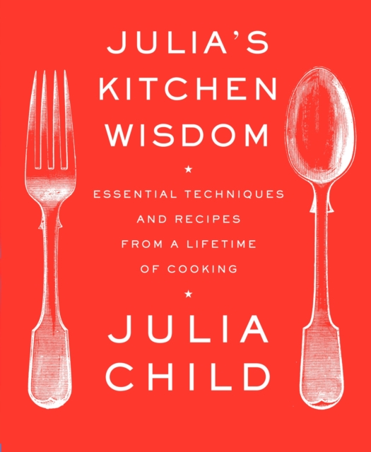 Julia's Kitchen Wisdom : Essential Techniques and Recipes from a Lifetime of Cooking: A Cookbook, Paperback / softback Book