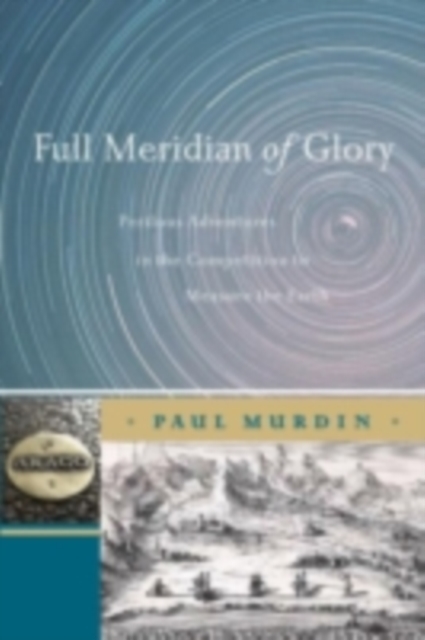 Full Meridian of Glory : Perilous Adventures in the Competition to Measure the Earth, PDF eBook