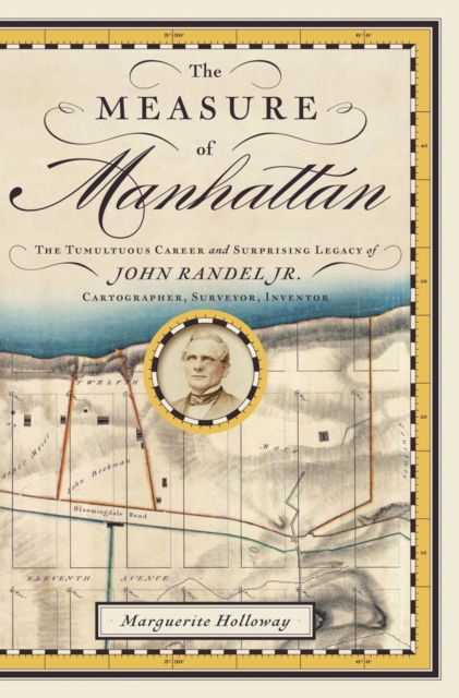 The Measure of Manhattan : The Tumultuous Career and Surprising Legacy of John Randel, JR., Cartographer, Surveyor, Inventor, Hardback Book