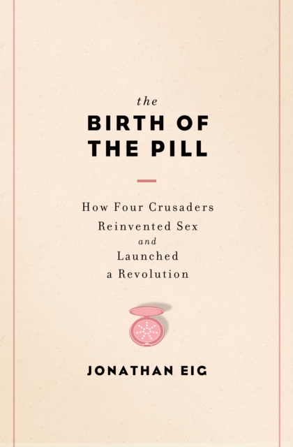 The Birth of the Pill : How Four Crusaders Reinvented Sex and Launched a Revolution, EPUB eBook