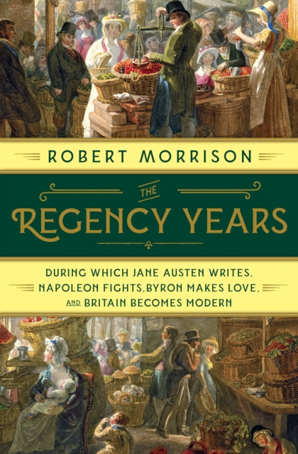 The Regency Years : During Which Jane Austen Writes, Napoleon Fights, Byron Makes Love, and Britain Becomes Modern, EPUB eBook