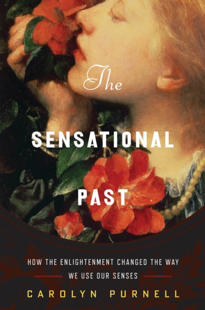 The Sensational Past : How the Enlightenment Changed the Way We Use Our Senses, Hardback Book