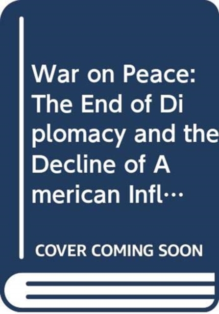 War on Peace : The End of Diplomacy and the Decline of American Influence, Paperback / softback Book