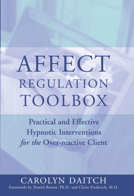 Affect Regulation Toolbox : Practical And Effective Hypnotic Interventions for the Over-Reactive Client, Hardback Book