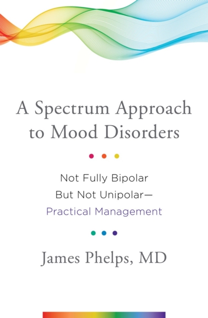 A Spectrum Approach to Mood Disorders : Not Fully Bipolar but Not Unipolar--Practical Management, Hardback Book