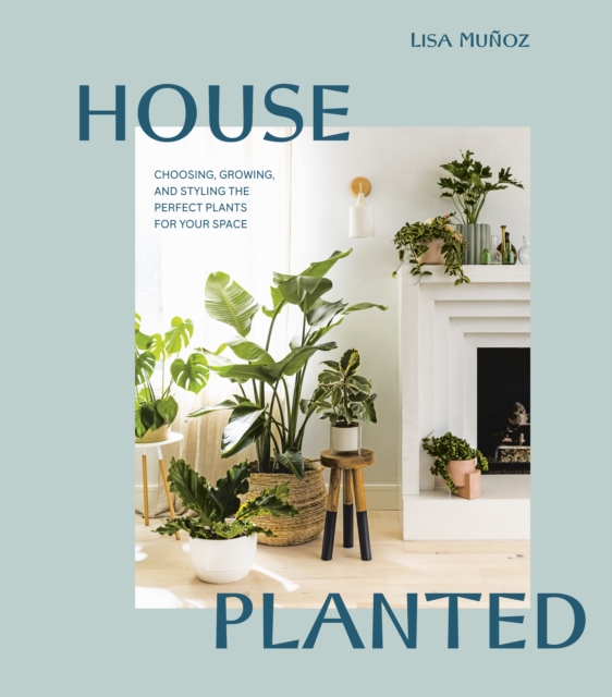 House Planted : Choosing, Growing, and Styling the Perfect Plants for Your Space, Hardback Book