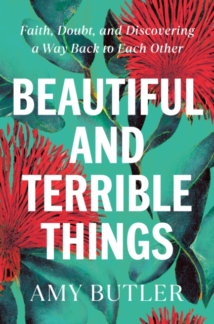 Beautiful and Terrible Things : Faith, Doubt, and Discovering a Way Back to Each Other, Hardback Book