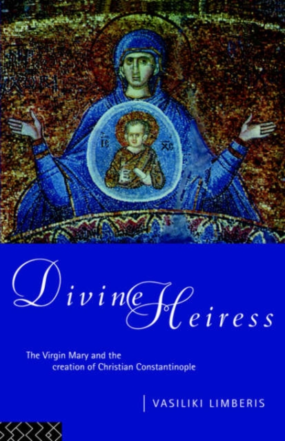 Divine Heiress : The Virgin Mary and the Making of Christian Constantinople, Hardback Book
