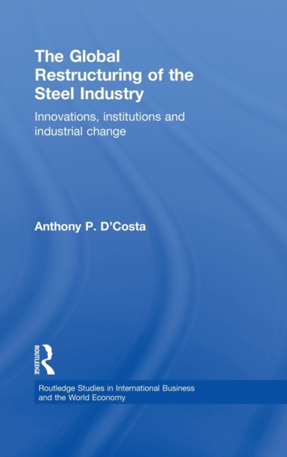 The Global Restructuring of the Steel Industry : Innovations, Institutions and Industrial Change, Hardback Book