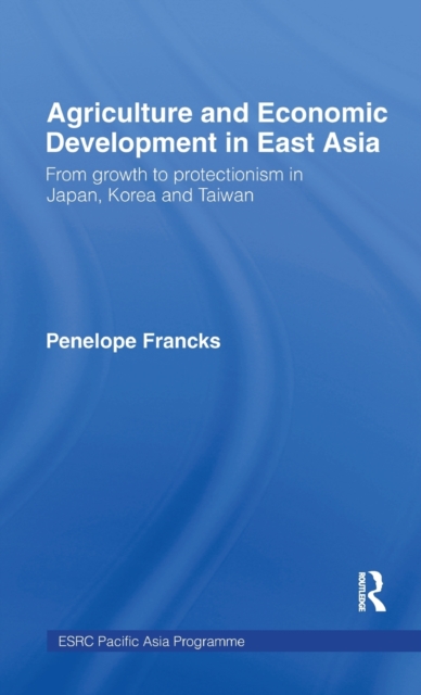 Agriculture and Economic Development in East Asia : From Growth to Protectionism in Japan, Korea and Taiwan, Hardback Book