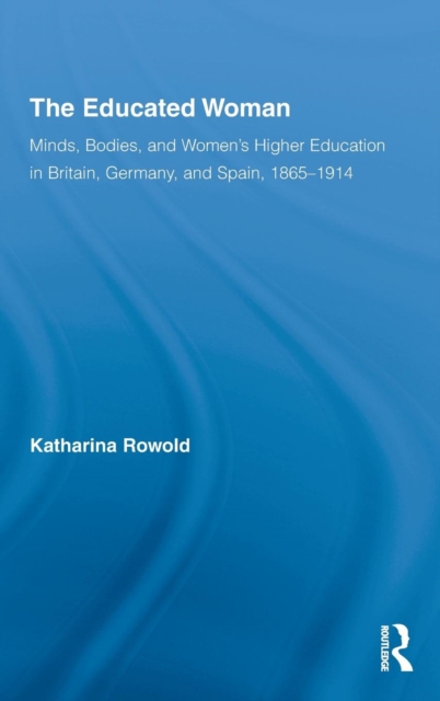 The Educated Woman : Minds, Bodies, and Women's Higher Education in Britain, Germany, and Spain, 1865-1914, Hardback Book