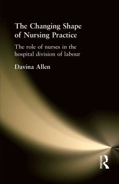 The Changing Shape of Nursing Practice : The Role of Nurses in the Hospital Division of Labour, Paperback / softback Book