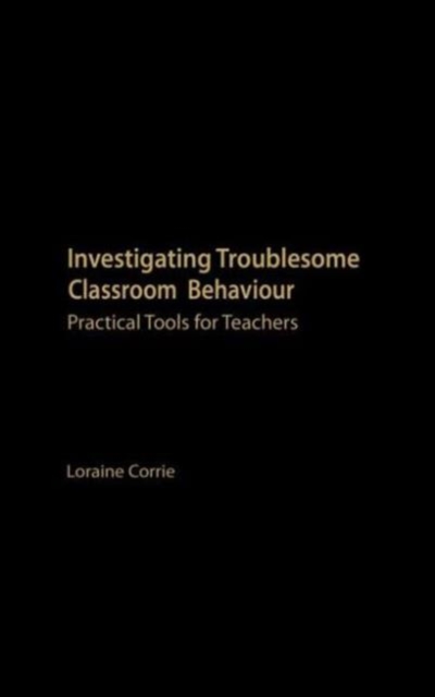 Investigating Troublesome Classroom Behaviours : Practical Tools for Teachers, Hardback Book