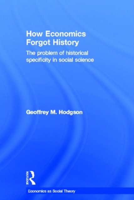 How Economics Forgot History : The Problem of Historical Specificity in Social Science, Hardback Book
