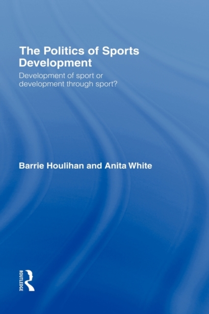 The Politics of Sports Development : Development of Sport or Development Through Sport?, Hardback Book