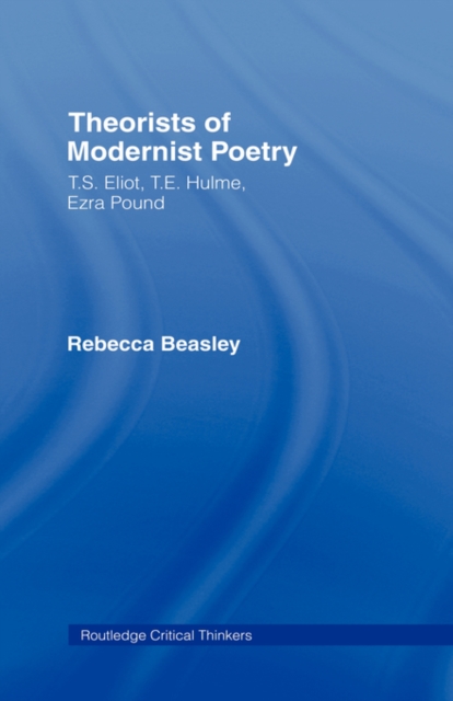 Theorists of Modernist Poetry : T.S. Eliot, T.E. Hulme, Ezra Pound, Hardback Book