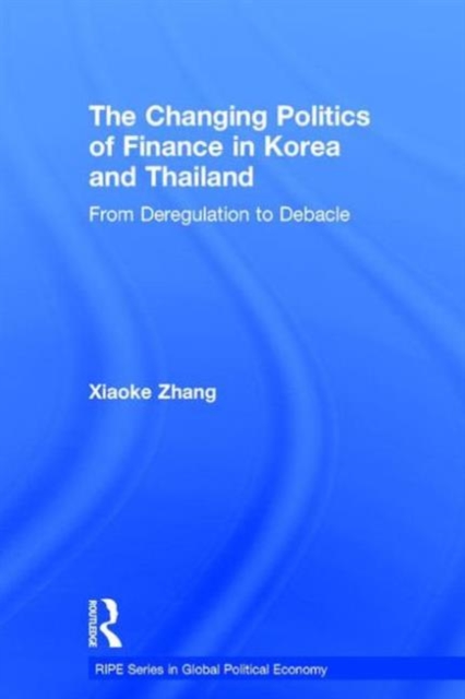 The Changing Politics of Finance in Korea and Thailand : From Deregulation to Debacle, Hardback Book
