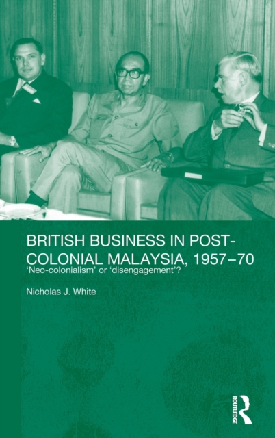 British Business in Post-Colonial Malaysia, 1957-70 : Neo-colonialism or Disengagement?, Hardback Book