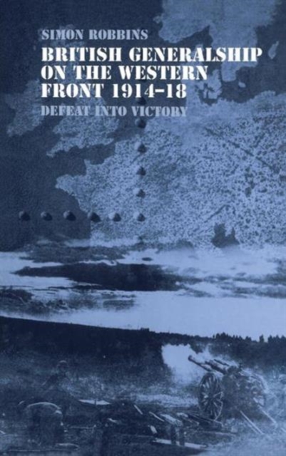 British Generalship on the Western Front 1914-1918 : Defeat into Victory, Hardback Book