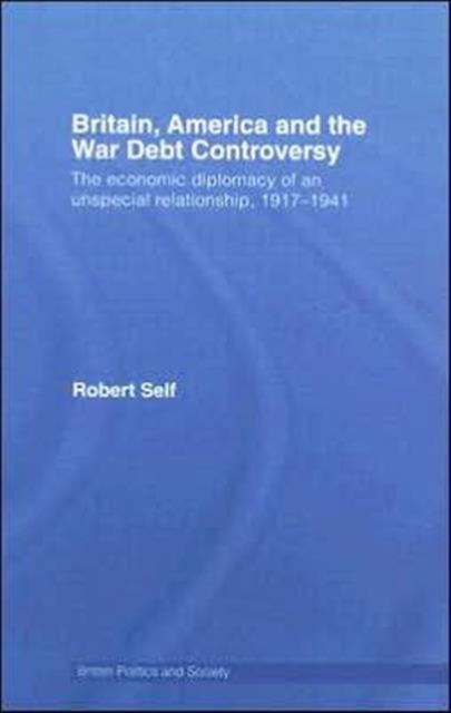 Britain, America and the War Debt Controversy : The Economic Diplomacy of an Unspecial Relationship, 1917-45, Hardback Book
