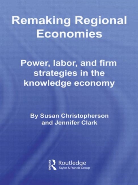 Remaking Regional Economies : Power, Labor, and Firm Strategies in the Knowledge Economy, Hardback Book
