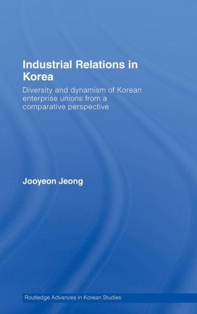 Industrial Relations in Korea : Diversity and Dynamism of Korean Enterprise Unions from a Comparative Perspective, Hardback Book