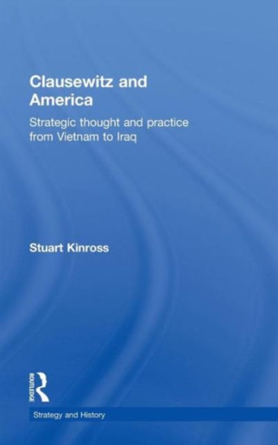 Clausewitz and America : Strategic Thought and Practice from Vietnam to Iraq, Hardback Book
