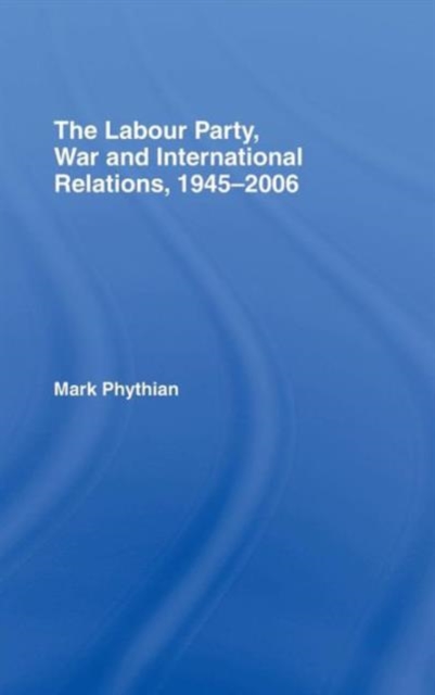 The Labour Party, War and International Relations, 1945-2006, Hardback Book