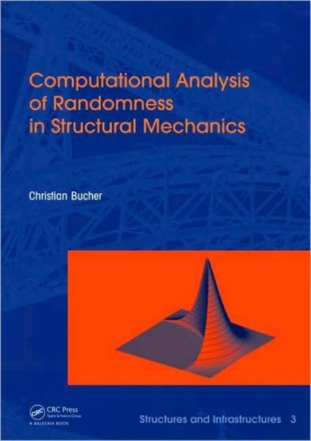 Computational Analysis of Randomness in Structural Mechanics : Structures and Infrastructures Book Series, Vol. 3, Hardback Book