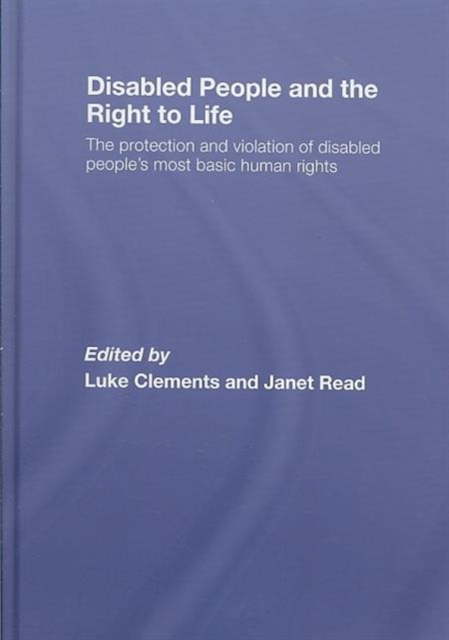 Disabled People and the Right to Life : The Protection and Violation of Disabled People's Most Basic Human Rights, Hardback Book