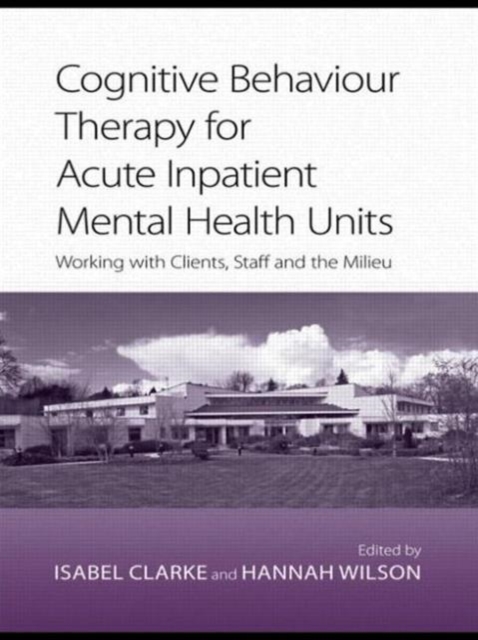 Cognitive Behaviour Therapy for Acute Inpatient Mental Health Units : Working with Clients, Staff and the Milieu, Paperback / softback Book