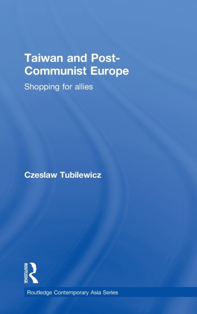 Taiwan and Post-Communist Europe : Shopping for Allies, Hardback Book
