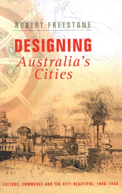 Designing Australia's Cities : Culture, Commerce and the City Beautiful, 1900?1930, Hardback Book
