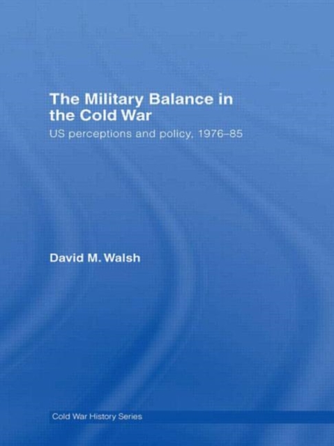 The Military Balance in the Cold War : US Perceptions and Policy, 1976-85, Hardback Book