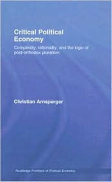 Critical Political Economy : Complexity, Rationality, and the Logic of Post-Orthodox Pluralism, Hardback Book