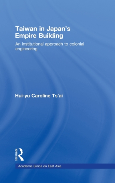 Taiwan in Japan’s Empire-Building : An Institutional Approach to Colonial Engineering, Hardback Book