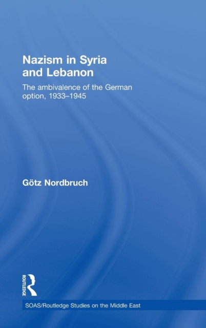 Nazism in Syria and Lebanon : The Ambivalence of the German Option, 1933–1945, Hardback Book