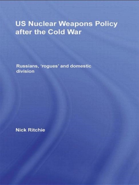 US Nuclear Weapons Policy After the Cold War : Russians, 'Rogues' and Domestic Division, Hardback Book