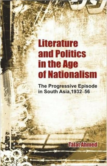 Literature and Politics in the Age of Nationalism : The Progressive Episode in South Asia, 1932-56, Hardback Book