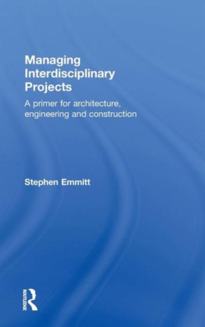 Managing Interdisciplinary Projects : A Primer for Architecture, Engineering and Construction, Hardback Book