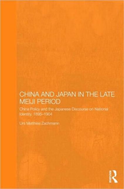 China and Japan in the Late Meiji Period : China Policy and the Japanese Discourse on National Identity, 1895-1904, Hardback Book
