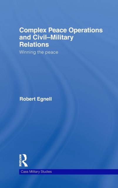 Complex Peace Operations and Civil-Military Relations : Winning the Peace, Hardback Book