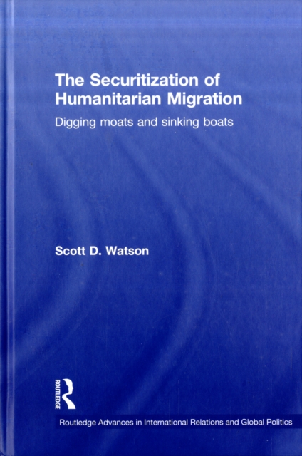 The Securitization of Humanitarian Migration : Digging moats and sinking boats, Hardback Book