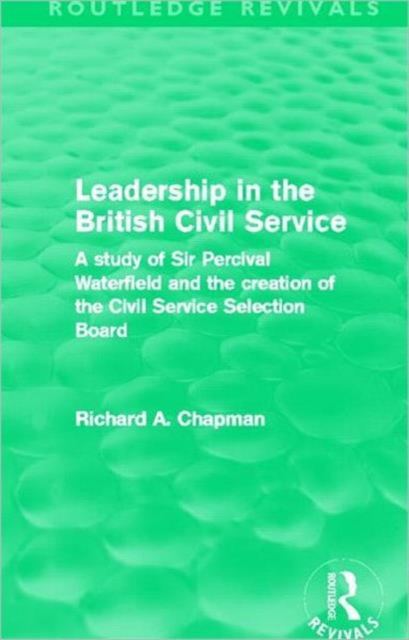 Leadership in the British Civil Service (Routledge Revivals) : A study of Sir Percival Waterfield and the creation of the Civil Service Selection Board, Hardback Book