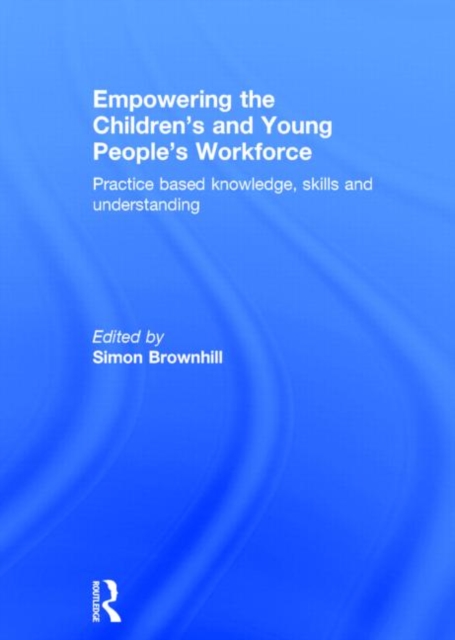 Empowering the Children’s and Young People's Workforce : Practice based knowledge, skills and understanding, Hardback Book