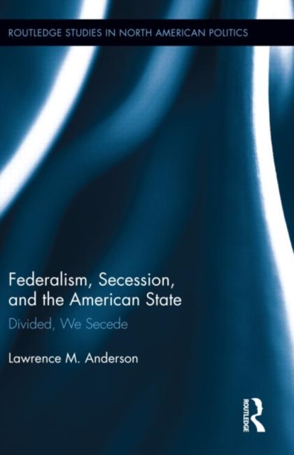 Federalism, Secession, and the American State : Divided, We Secede, Hardback Book