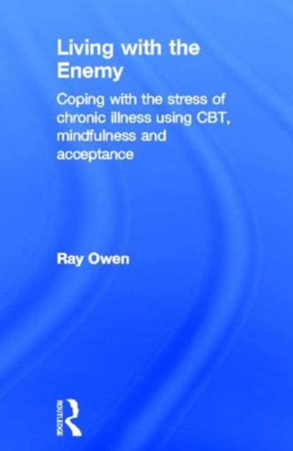 Living with the Enemy : Coping with the stress of chronic illness using CBT, mindfulness and acceptance, Hardback Book