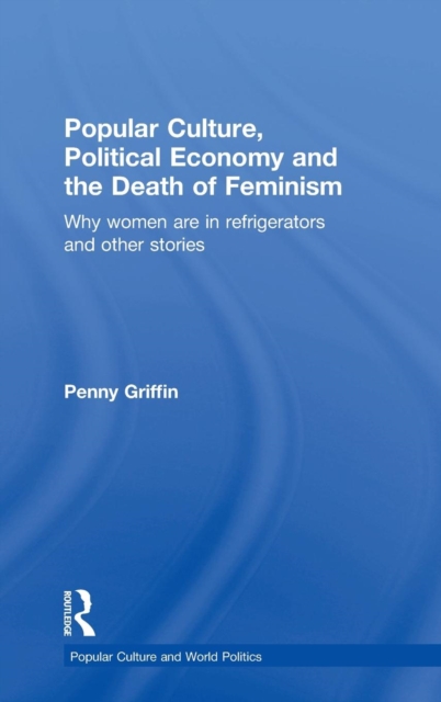 Popular Culture, Political Economy and the Death of Feminism : Why women are in refrigerators and other stories, Hardback Book
