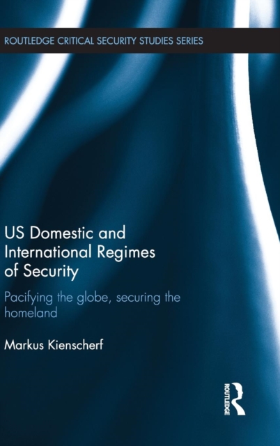 US Domestic and International Regimes of Security : Pacifying the Globe, Securing the Homeland, Hardback Book